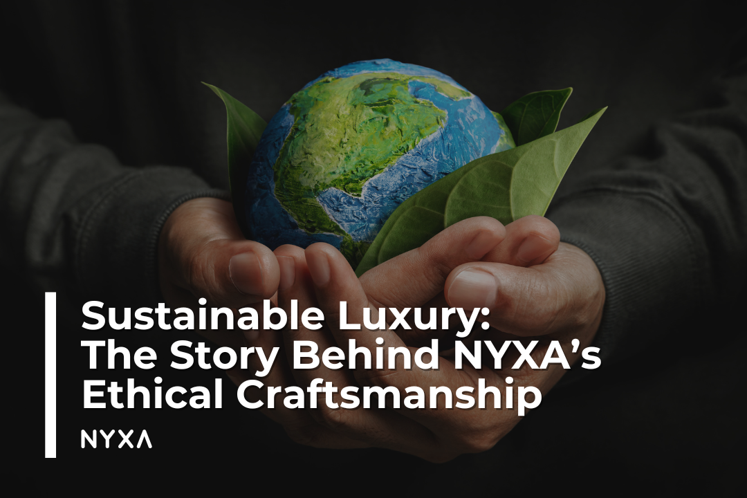 Sustainable Luxury: The Story Behind NYXA’s Ethical Craftsmanship